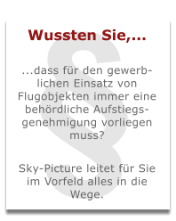 § Wussten Sie,...  ...dass für den gewerb-lichen Einsatz von Flugobjekten immer eine behördliche Aufstiegs-genehmigung vorliegen muss?  Sky-Picture leitet für Sie im Vorfeld alles in die Wege.